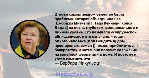 В моем самом первом семестре была проблема, которая объединила нас [Джорджа Митчелла, Теда Кеннеди, Криса Додда] на очень глубоком, эмоциональном и личном уровне. Его называли «супружеской обнищанием», и это означало,