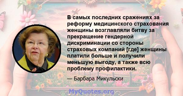 В самых последних сражениях за реформу медицинского страхования женщины возглавляли битву за прекращение гендерной дискриминации со стороны страховых компаний [где] женщины платили больше и получили меньшую выгоду, а