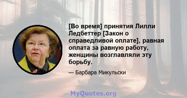 [Во время] принятия Лилли Ледбеттер [Закон о справедливой оплате], равная оплата за равную работу, женщины возглавляли эту борьбу.