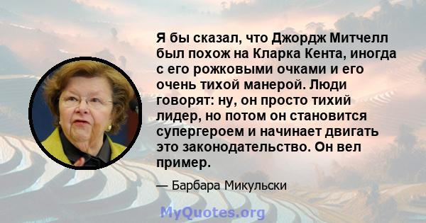 Я бы сказал, что Джордж Митчелл был похож на Кларка Кента, иногда с его рожковыми очками и его очень тихой манерой. Люди говорят: ну, он просто тихий лидер, но потом он становится супергероем и начинает двигать это