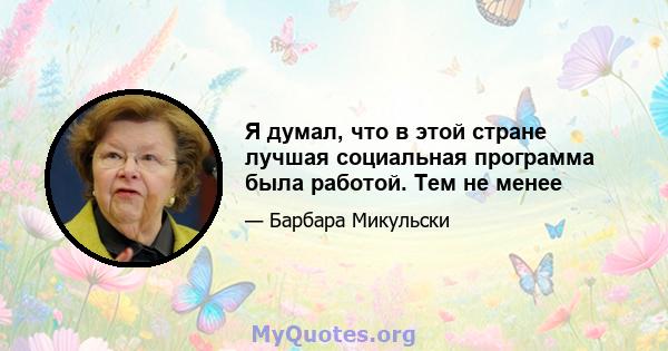 Я думал, что в этой стране лучшая социальная программа была работой. Тем не менее