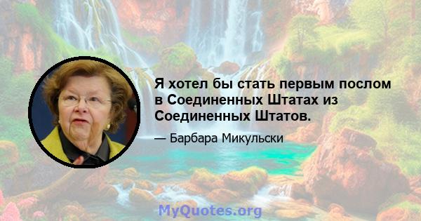 Я хотел бы стать первым послом в Соединенных Штатах из Соединенных Штатов.