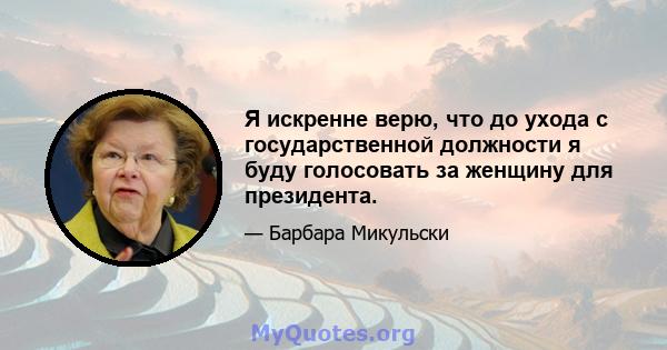 Я искренне верю, что до ухода с государственной должности я буду голосовать за женщину для президента.