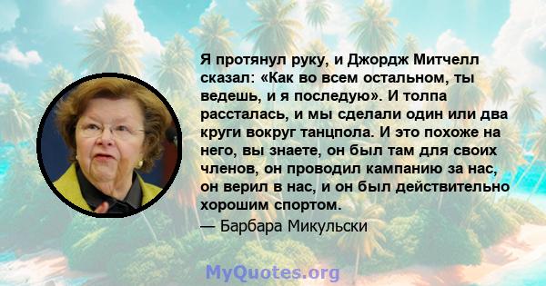 Я протянул руку, и Джордж Митчелл сказал: «Как во всем остальном, ты ведешь, и я последую». И толпа рассталась, и мы сделали один или два круги вокруг танцпола. И это похоже на него, вы знаете, он был там для своих