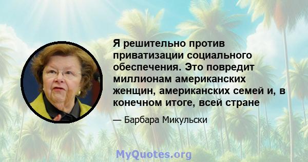 Я решительно против приватизации социального обеспечения. Это повредит миллионам американских женщин, американских семей и, в конечном итоге, всей стране