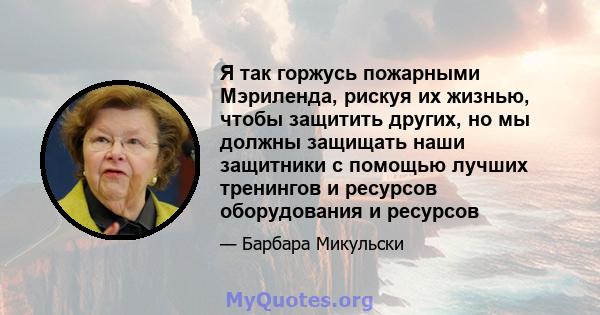 Я так горжусь пожарными Мэриленда, рискуя их жизнью, чтобы защитить других, но мы должны защищать наши защитники с помощью лучших тренингов и ресурсов оборудования и ресурсов