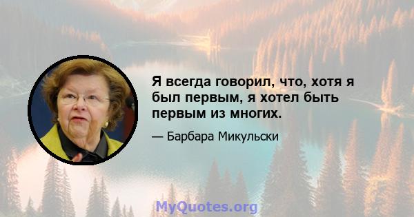 Я всегда говорил, что, хотя я был первым, я хотел быть первым из многих.