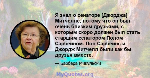 Я знал о сенаторе [Джорджа] Митчелле, потому что он был очень близким друзьями, с которым скоро должен был стать старшим сенатором Полом Сарбейном. Пол Сарбейнс и Джордж Митчелл были как бы друзья вместе.