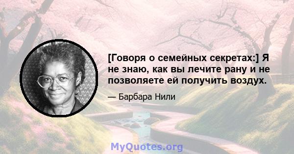 [Говоря о семейных секретах:] Я не знаю, как вы лечите рану и не позволяете ей получить воздух.