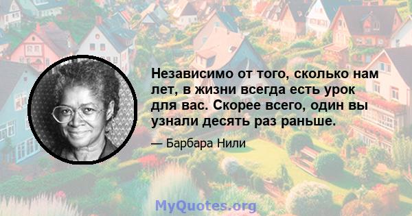 Независимо от того, сколько нам лет, в жизни всегда есть урок для вас. Скорее всего, один вы узнали десять раз раньше.