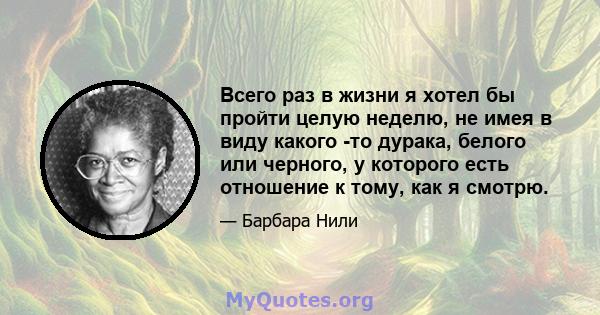 Всего раз в жизни я хотел бы пройти целую неделю, не имея в виду какого -то дурака, белого или черного, у которого есть отношение к тому, как я смотрю.