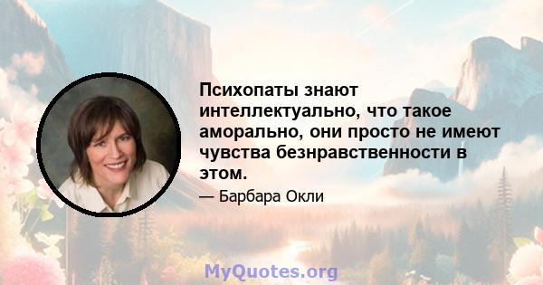 Психопаты знают интеллектуально, что такое аморально, они просто не имеют чувства безнравственности в этом.