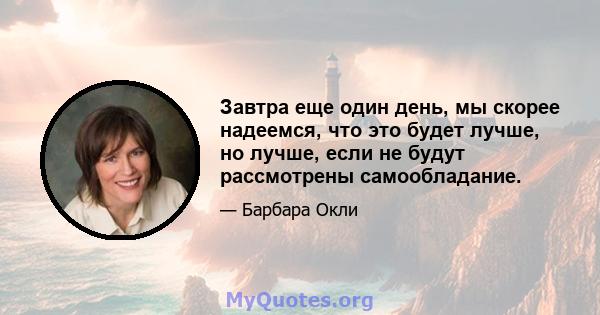 Завтра еще один день, мы скорее надеемся, что это будет лучше, но лучше, если не будут рассмотрены самообладание.