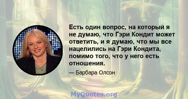 Есть один вопрос, на который я не думаю, что Гэри Кондит может ответить, и я думаю, что мы все нацелились на Гэри Кондита, помимо того, что у него есть отношения.