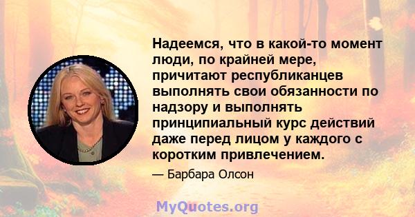 Надеемся, что в какой-то момент люди, по крайней мере, причитают республиканцев выполнять свои обязанности по надзору и выполнять принципиальный курс действий даже перед лицом у каждого с коротким привлечением.