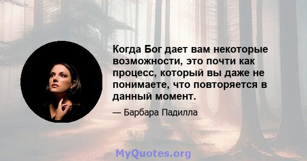 Когда Бог дает вам некоторые возможности, это почти как процесс, который вы даже не понимаете, что повторяется в данный момент.