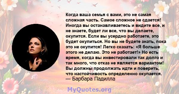 Когда ваша семья с вами, это не самая сложная часть. Самое сложное не сдается! Иногда вы останавливаетесь и видите все, и не знаете, будет ли все, что вы делаете, окупится. Если вы усердно работаете, это будет