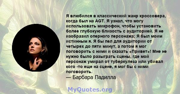 Я влюбился в классический жанр кроссовера, когда был на AGT. Я узнал, что могу использовать микрофон, чтобы установить более глубокую близость с аудиторией. Я не изобразил оперного персонажа; Я был моим истинным я. Я бы 