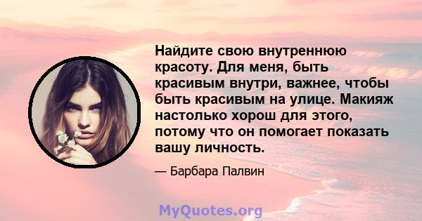 Найдите свою внутреннюю красоту. Для меня, быть красивым внутри, важнее, чтобы быть красивым на улице. Макияж настолько хорош для этого, потому что он помогает показать вашу личность.