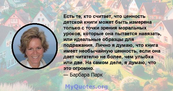 Есть те, кто считает, что ценность детской книги может быть измерена только с точки зрения моральных уроков, которые она пытается навязать, или идеальные образцы для подражания. Лично я думаю, что книга имеет