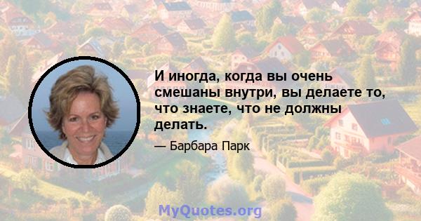 И иногда, когда вы очень смешаны внутри, вы делаете то, что знаете, что не должны делать.