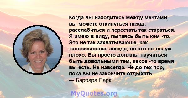 Когда вы находитесь между мечтами, вы можете откинуться назад, расслабиться и перестать так стараться. Я имею в виду, пытаясь быть кем -то. Это не так захватывающе, как телевизионная звезда, но это не так уж плохо. Вы