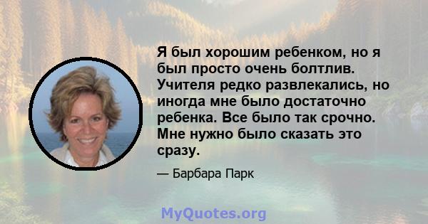 Я был хорошим ребенком, но я был просто очень болтлив. Учителя редко развлекались, но иногда мне было достаточно ребенка. Все было так срочно. Мне нужно было сказать это сразу.