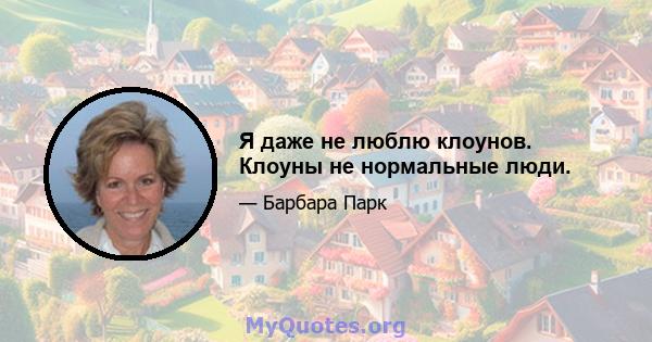 Я даже не люблю клоунов. Клоуны не нормальные люди.