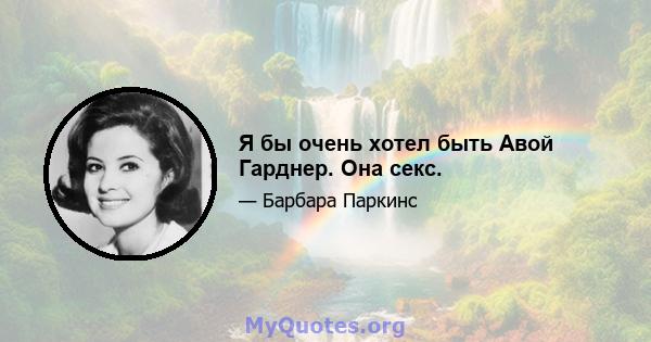 Я бы очень хотел быть Авой Гарднер. Она секс.