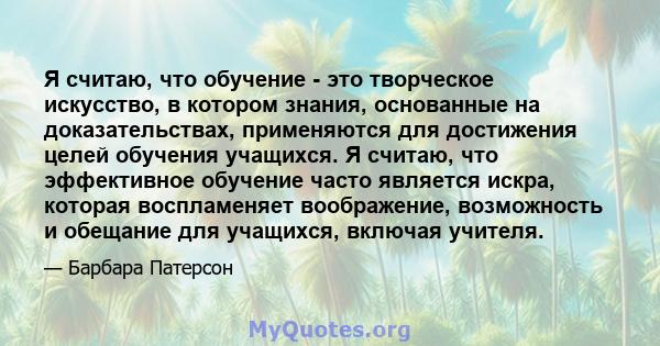 Я считаю, что обучение - это творческое искусство, в котором знания, основанные на доказательствах, применяются для достижения целей обучения учащихся. Я считаю, что эффективное обучение часто является искра, которая