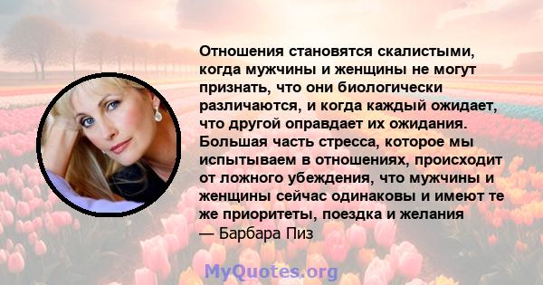 Отношения становятся скалистыми, когда мужчины и женщины не могут признать, что они биологически различаются, и когда каждый ожидает, что другой оправдает их ожидания. Большая часть стресса, которое мы испытываем в