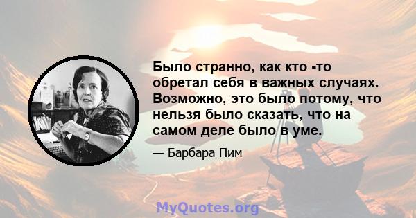 Было странно, как кто -то обретал себя в важных случаях. Возможно, это было потому, что нельзя было сказать, что на самом деле было в уме.