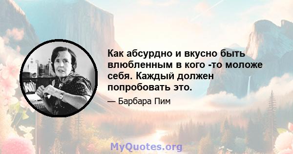 Как абсурдно и вкусно быть влюбленным в кого -то моложе себя. Каждый должен попробовать это.