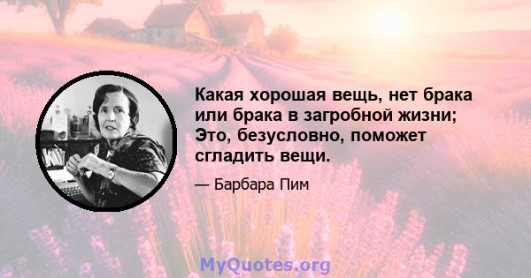 Какая хорошая вещь, нет брака или брака в загробной жизни; Это, безусловно, поможет сгладить вещи.