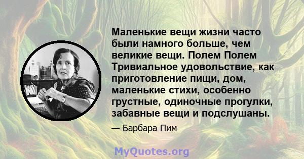 Маленькие вещи жизни часто были намного больше, чем великие вещи. Полем Полем Тривиальное удовольствие, как приготовление пищи, дом, маленькие стихи, особенно грустные, одиночные прогулки, забавные вещи и подслушаны.