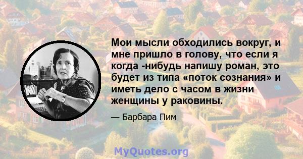 Мои мысли обходились вокруг, и мне пришло в голову, что если я когда -нибудь напишу роман, это будет из типа «поток сознания» и иметь дело с часом в жизни женщины у раковины.