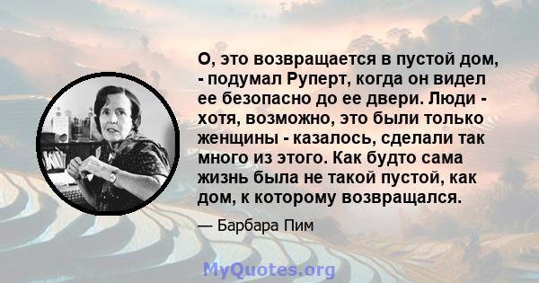 О, это возвращается в пустой дом, - подумал Руперт, когда он видел ее безопасно до ее двери. Люди - хотя, возможно, это были только женщины - казалось, сделали так много из этого. Как будто сама жизнь была не такой