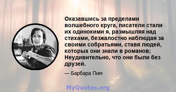 Оказавшись за пределами волшебного круга, писатели стали их одинокими я, размышляя над стихами, безжалостно наблюдая за своими собратьями, ставя людей, которых они знали в романов; Неудивительно, что они были без друзей.