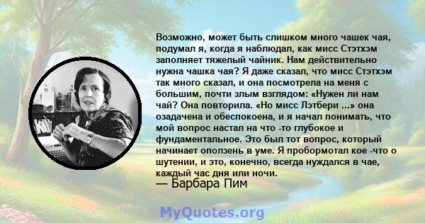 Возможно, может быть слишком много чашек чая, подумал я, когда я наблюдал, как мисс Стэтхэм заполняет тяжелый чайник. Нам действительно нужна чашка чая? Я даже сказал, что мисс Стэтхэм так много сказал, и она посмотрела 