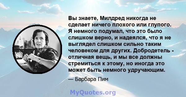 Вы знаете, Милдред никогда не сделает ничего плохого или глупого. Я немного подумал, что это было слишком верно, и надеялся, что я не выглядел слишком сильно таким человеком для других. Добродетель - отличная вещь, и мы 