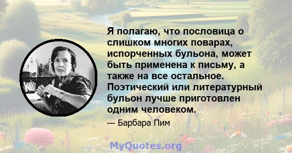 Я полагаю, что пословица о слишком многих поварах, испорченных бульона, может быть применена к письму, а также на все остальное. Поэтический или литературный бульон лучше приготовлен одним человеком.