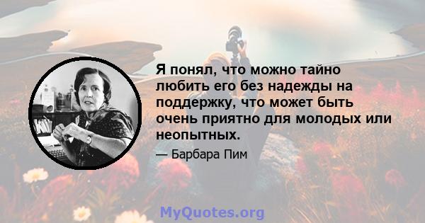 Я понял, что можно тайно любить его без надежды на поддержку, что может быть очень приятно для молодых или неопытных.