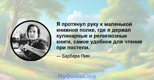 Я протянул руку к маленькой книжной полке, где я держал кулинарные и религиозные книги, самое удобное для чтения при постели.