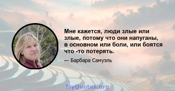 Мне кажется, люди злые или злые, потому что они напуганы, в основном или боли, или боятся что -то потерять.