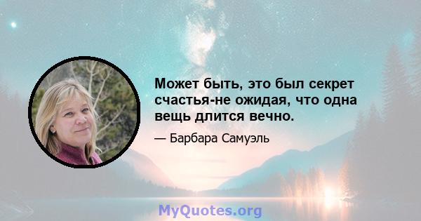 Может быть, это был секрет счастья-не ожидая, что одна вещь длится вечно.