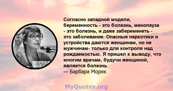 Согласно западной модели, беременность - это болезнь, менопауза - это болезнь, и даже забеременеть - это заболевание. Опасные наркотики и устройства даются женщинам, но не мужчинам- только для контроля над рождаемостью. 