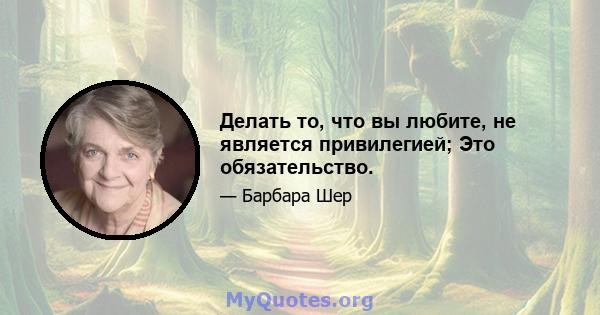 Делать то, что вы любите, не является привилегией; Это обязательство.