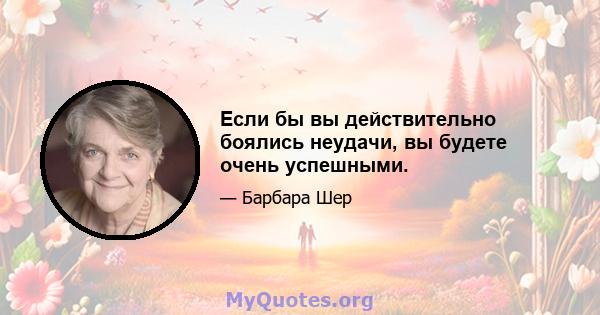 Если бы вы действительно боялись неудачи, вы будете очень успешными.