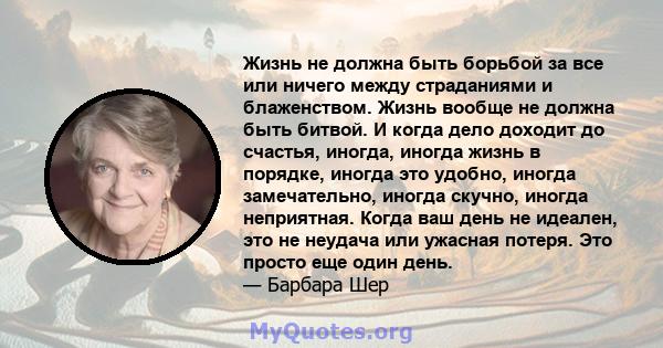 Жизнь не должна быть борьбой за все или ничего между страданиями и блаженством. Жизнь вообще не должна быть битвой. И когда дело доходит до счастья, иногда, иногда жизнь в порядке, иногда это удобно, иногда