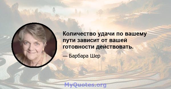 Количество удачи по вашему пути зависит от вашей готовности действовать.